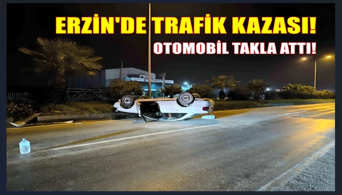 ERZİN’DE SÜRÜCÜNÜN DİREKSİYON HAKİMİYETİNİ KAYBETMESİ SONUCU OTOMOBİL TAKLA ATTI!